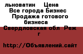 льноватин  › Цена ­ 100 - Все города Бизнес » Продажа готового бизнеса   . Свердловская обл.,Реж г.